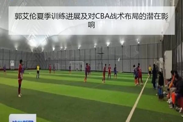 郭艾伦夏季训练进展及对CBA战术布局的潜在影响