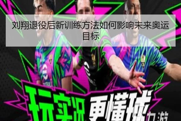 刘翔退役后新训练方法如何影响未来奥运目标